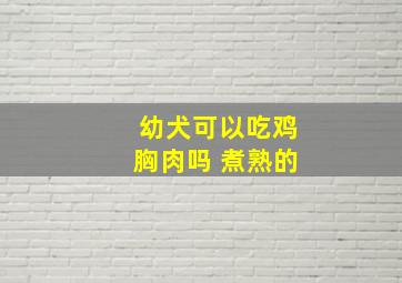 幼犬可以吃鸡胸肉吗 煮熟的